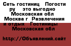 Сеть гостиниц  «Погости. ру» - это выгодно  - Московская обл., Москва г. Развлечения и отдых » Гостиницы   . Московская обл.